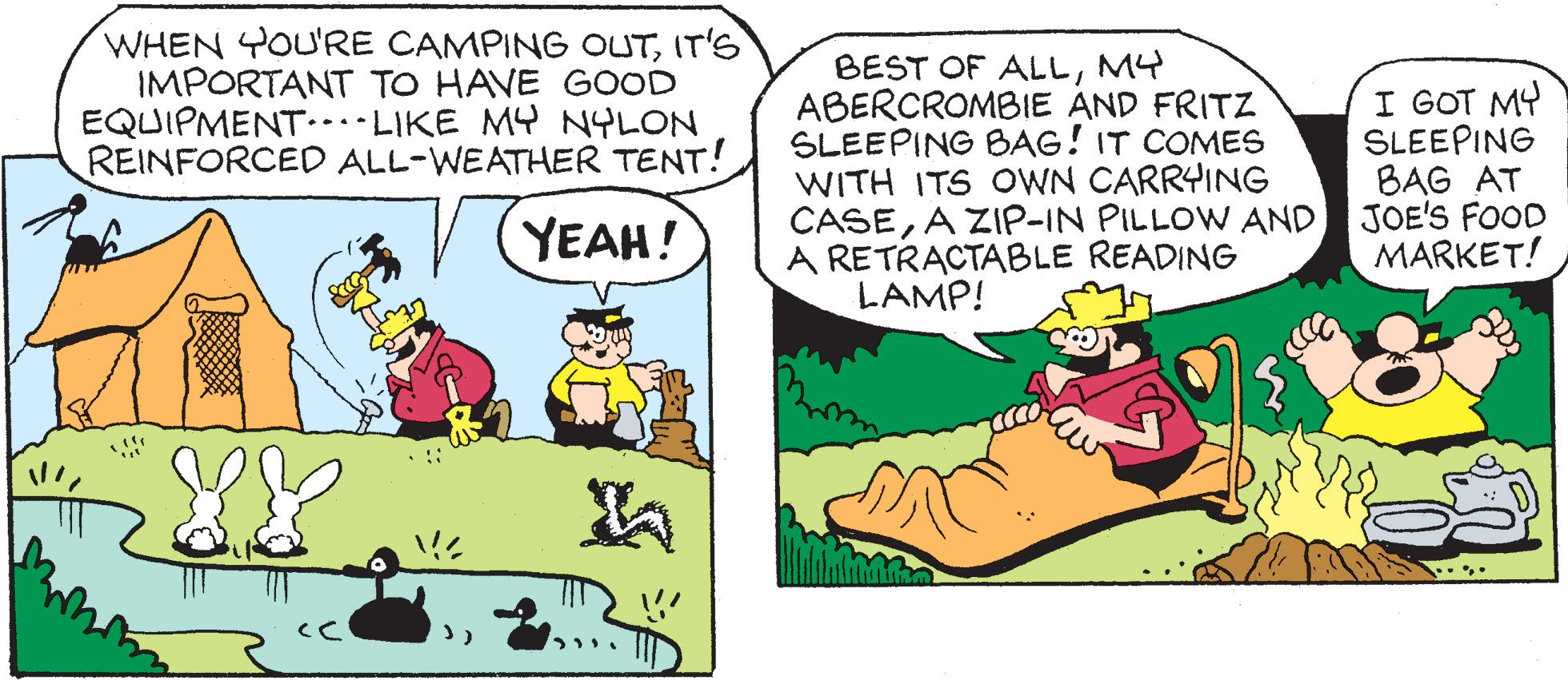 Sharing OCR: WHEN YOU'RE CAMPING OUTIT'S IMPORTANT TO HAVE GOOD EQUIPMENT... LIKE MY NYLON REINFORCED ALL-WEATHER TENT! YEAH! or XY BEST OF ALLM4 ABERCROMBIE AND FRITZ SLEEPING BAG! IT COMES WITH ITS OWN CARRYING CASEA ZIP-IN PILLOW AND A RETRACTABLE READING LAMP! I GOT MY SLEEPING BAG AT JOE'S FOOD MARKET! WHEN YOU'RE CAMPING OUTIT'S IMPORTANT TO HAVE GOOD EQUIPMENT ... LIKE MY NYLON REINFORCED ALL - WEATHER TENT ! YEAH ! or XY BEST OF ALLM4 ABERCROMBIE AND FRITZ SLEEPING BAG ! IT COMES WITH ITS OWN CARRYING CASEA ZIP - IN PILLOW AND A RETRACTABLE READING LAMP ! I GOT MY SLEEPING BAG AT JOE'S FOOD MARKET !