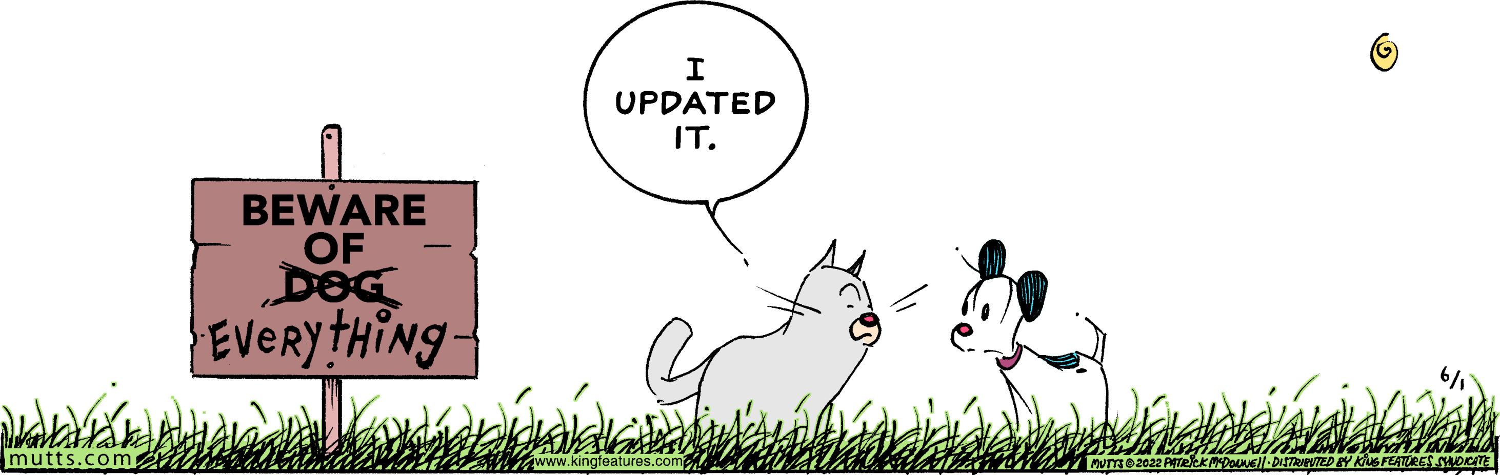Line OCR: Wanklard mutts.com BEWARE OF DOG EVERYtHiNg- I UPDATED IT. kingfeatures.com V MUTTS 2022 PATRICK MYDOUNE DISTRIBUTED BY KING FEATURES SYNDICATE Wanklard mutts.com BEWARE OF DOG EVERYtHiNg I UPDATED IT . kingfeatures.com V MUTTS 2022 PATRICK MYDOUNE DISTRIBUTED BY KING FEATURES SYNDICATE