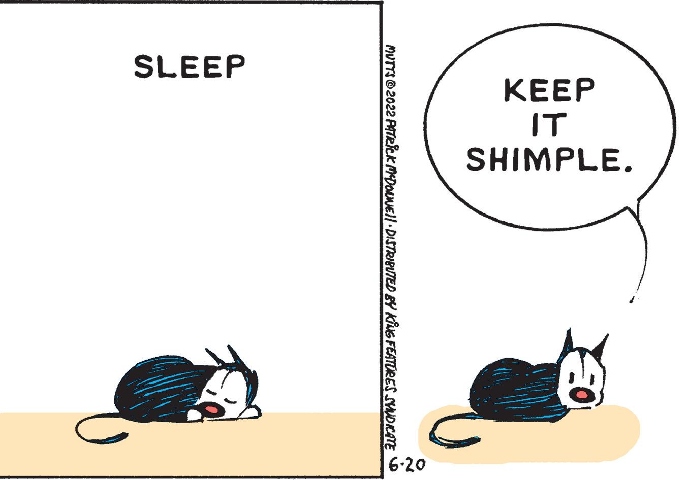 Art OCR: KEEP IT SHIMPLE. MUTTS?2022 PATRICK MCDOWNE||· DISTRIBUTED BY KING FEATURES SYNDICATE SLEEP 6.20 KEEP IT SHIMPLE . MUTTS?2022 PATRICK MCDOWNE || · DISTRIBUTED BY KING FEATURES SYNDICATE SLEEP 6.20