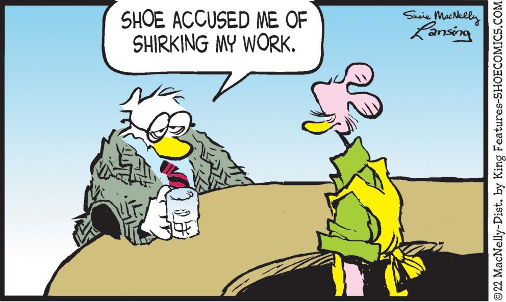 Interaction OCR: SHOE ACCUSED ME OF SHIRKING MY WORK. Susie MacNelly Lansing ©22 MacNelly-Dist. by King Features-SHOECOMICS.COM SHOE ACCUSED ME OF SHIRKING MY WORK . Susie MacNelly Lansing © 22 MacNelly - Dist . by King Features-SHOECOMICS.COM