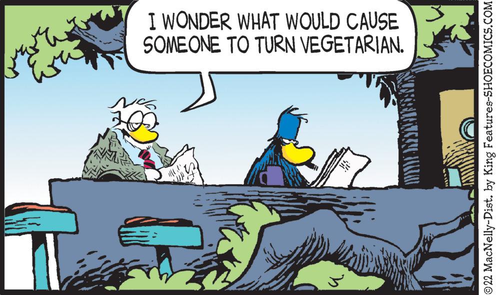 Adaptation OCR: ? ??? ??? I WONDER WHAT WOULD CAUSE SOMEONE TO TURN VEGETARIAN. IN "/|||.!' s dal ©22 MacNelly-Dist. by King Features-SHOECOMICS.COM ? ??? ??? I WONDER WHAT WOULD CAUSE SOMEONE TO TURN VEGETARIAN . IN " / ||| . ! ' s dal © 22 MacNelly - Dist . by King Features-SHOECOMICS.COM