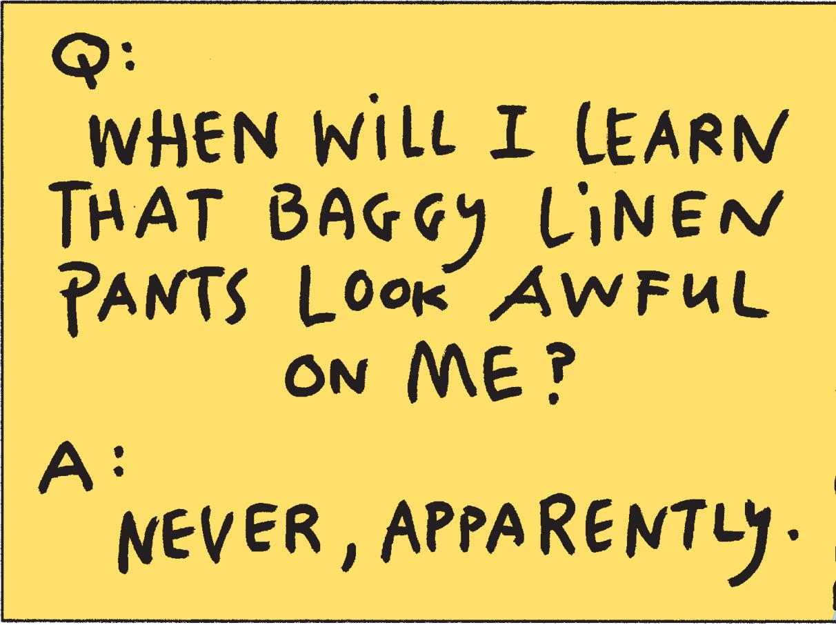 Number OCR: Q: WHEN WILL I LEARN THAT BAGGY LINEN PANTS LOOK AWFUL ON ME? A: NEVERAPPARENTLY. Q : WHEN WILL I LEARN THAT BAGGY LINEN PANTS LOOK AWFUL ON ME ? A : NEVERAPPARENTLY .