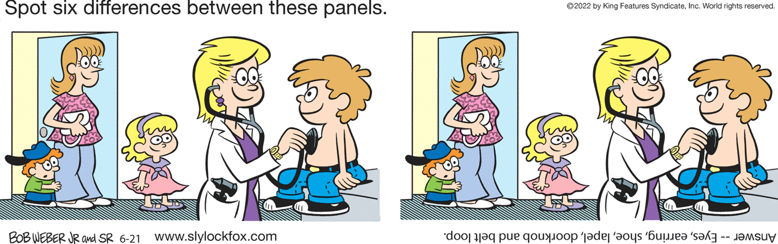 Happy OCR: Spot six differences between these panels. D222)) BOB WEBER JR and SR 6-21 www.slylockfox.com ?2022 by King Features SyndicateInc. World rights reserved. do ta pe o per a la Spot six differences between these panels . D222 ) ) BOB WEBER JR and SR 6-21 www.slylockfox.com ?2022 by King Features SyndicateInc. World rights reserved . do ta pe o per a la