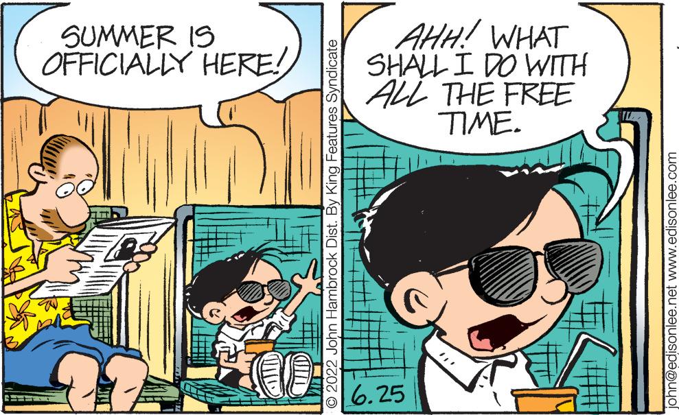 People OCR: SUMMER IS OFFICIALLY HERE! ++ IND CHIL O 2022 John Hambrock Dist. By King Features Syndicate AHH! WHAT SHALL I DO WITH ALL THE FREE TIME. 6.25 n@edisonlee.net www.edisonlee.com SUMMER IS OFFICIALLY HERE ! ++ IND CHIL O 2022 John Hambrock Dist . By King Features Syndicate AHH ! WHAT SHALL I DO WITH ALL THE FREE TIME . 6.25 n@edisonlee.net www.edisonlee.com