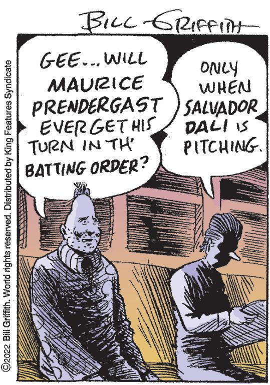Comics OCR: ?2022 Bill Griffith. World rights reserved. Distributed by King Features Syndicate BILL-GRIFFITH ONLY WHEN SALVADOR DALI IS PITCHING. GEE... WILL MAURICE PRENDERGAST EVER GET HIS TURN IN TH BATTING ORDER? ?2022 Bill Griffith . World rights reserved . Distributed by King Features Syndicate BILL - GRIFFITH ONLY WHEN SALVADOR DALI IS PITCHING . GEE ... WILL MAURICE PRENDERGAST EVER GET HIS TURN IN TH BATTING ORDER ?