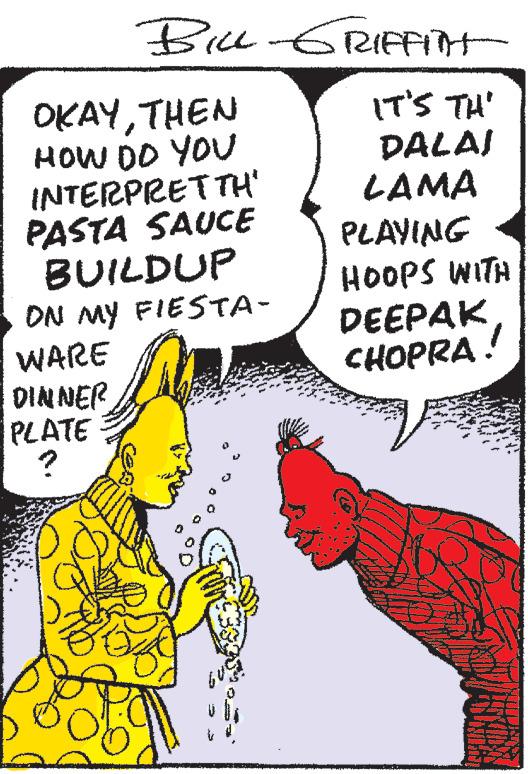 Font OCR: BILL-GRIFFITH IT'S TH' DALAI OKAYTHEN HOW DO YOU INTERPRETTH' PASTA SAUCE BUILDUP ON MY FIESTA- WARE DINNER PLATE ? LAMA PLAYING HOOPS WITH DEEPAK CHOPRA ! BILL - GRIFFITH IT'S TH ' DALAI OKAYTHEN HOW DO YOU INTERPRETTH ' PASTA SAUCE BUILDUP ON MY FIESTA WARE DINNER PLATE ? LAMA PLAYING HOOPS WITH DEEPAK CHOPRA !