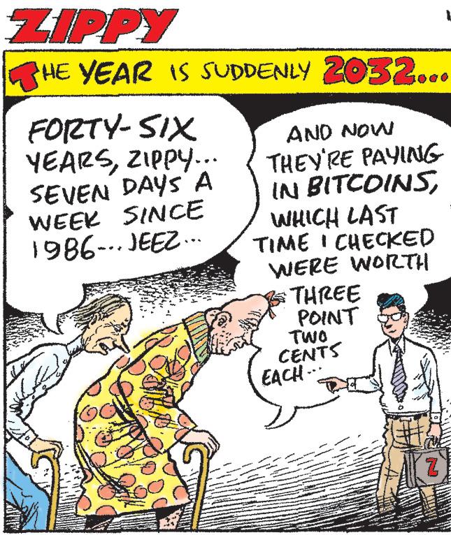 Parallel OCR: ZIPPY HE YEAR IS SUDDENLY 2032... FORTY-SIX YEARSZIPPY... AND NOW THEY'RE PAYING IN BITCOINSSEVEN DAYS A WEEK SINCE 1986-..JEEZ... WHICH LAST TIME I CHECKED WERE WORTH THREE POINT TWO CENTS EACH... 7 ZIPPY HE YEAR IS SUDDENLY 2032 ... FORTY - SIX YEARSZIPPY ... AND NOW THEY'RE PAYING IN BITCOINSSEVEN DAYS A WEEK SINCE 1986 - .. JEEZ ... WHICH LAST TIME I CHECKED WERE WORTH THREE POINT TWO CENTS EACH ... 7