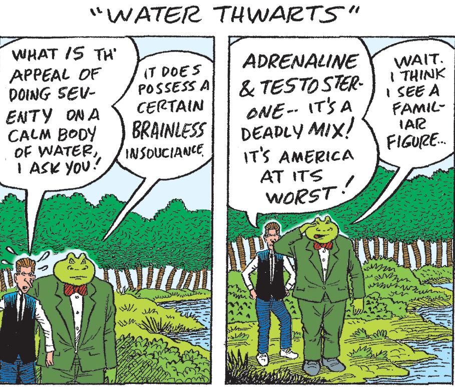 Conversation OCR: "WATER THWARTS" WHAT IS TH' APPEAL OF DOING SEV- ENTY ON A CALM BODY OF WATERI ASK YOU! IT DOES POSSESS A CERTAIN BRAINLESS INSOUCIANCE ? ???? ????????? ?????? M ADRENALINE & TESTOSTER- ONE-- IT'S A DEADLY MIX! IT'S AMERICA AT ITS WORST! O WAIT. I THINK SEE A FAMIL- IAR FIGURE.... TOLMI ???? ?? ?? ???? " WATER THWARTS " WHAT IS TH ' APPEAL OF DOING SEV ENTY ON A CALM BODY OF WATERI ASK YOU ! IT DOES POSSESS A CERTAIN BRAINLESS INSOUCIANCE ? ???? ????????? ?????? M ADRENALINE & TESTOSTER ONE-- IT'S A DEADLY MIX ! IT'S AMERICA AT ITS WORST ! O WAIT . I THINK SEE A FAMIL IAR FIGURE .... TOLMI ???? ?? ?? ????