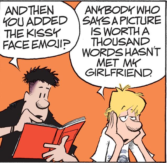 Mammal OCR: AND THEN YOU ADDED THE KISSY FACE EMOJI? ANYBODY WHO SAYS A PICTURE IS WORTH A THOUSAND WORDS HASN'T MET MY GIRLFRIEND. AND THEN YOU ADDED THE KISSY FACE EMOJI ? ANYBODY WHO SAYS A PICTURE IS WORTH A THOUSAND WORDS HASN'T MET MY GIRLFRIEND .