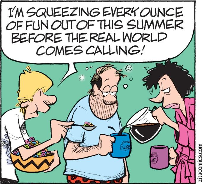 Finger OCR: I'M SQUEEZING EVERY OUNCE OF FUN OUT OF THIS SUMMER BEFORE THE REAL WORLD COMES CALLING! 3/4 zitscomics.com I'M SQUEEZING EVERY OUNCE OF FUN OUT OF THIS SUMMER BEFORE THE REAL WORLD COMES CALLING ! 3/4 zitscomics.com
