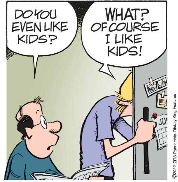 Font OCR: DO YOU EVEN LIKE KIDS? WHAT? OF COURSE I LIKE KIDS! ?2022 ZITS Partnership. Dist. by King Features DO YOU EVEN LIKE KIDS ? WHAT ? OF COURSE I LIKE KIDS ! ?2022 ZITS Partnership . Dist . by King Features