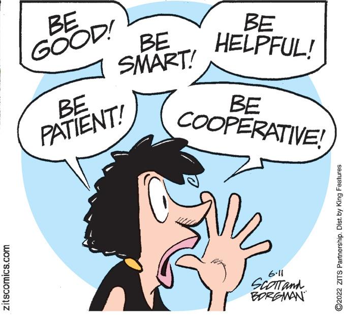 Organism OCR: zitscomics.com BE GOOD! BE SMART! BE PATIENT! BE HELPFUL! COOPERATIVE! M / 11.9 SCOTT and BORGMAN ?2022 ZITS Partnership. Distby King Features zitscomics.com BE GOOD ! BE SMART ! BE PATIENT ! BE HELPFUL ! COOPERATIVE ! M / 11.9 SCOTT and BORGMAN ?2022 ZITS Partnership . Distby King Features