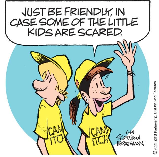Gesture OCR: JUST BE FRIENDLYIN CASE SOME OF THE LITTLE KIDS ARE SCARED. CAM ITCH 6.14 CAMP ITCH SCOTT and BORGMAN ?2022 ZITS Partnership. Dist. by King Features JUST BE FRIENDLYIN CASE SOME OF THE LITTLE KIDS ARE SCARED . CAM ITCH 6.14 CAMP ITCH SCOTT and BORGMAN ?2022 ZITS Partnership . Dist . by King Features