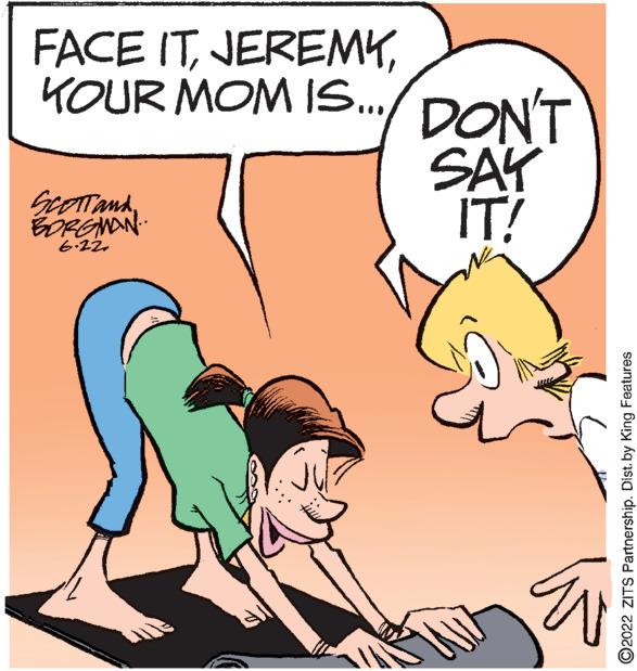 Finger OCR: FACE ITKOUR MOM IS... DON'T SCOTT and BORGMAN.. SAY IT! 6.22. K ?2022 ZITS Partnership. Dist. by King Features FACE ITKOUR MOM IS ... DON'T SCOTT and BORGMAN .. SAY IT ! 6.22 . K ?2022 ZITS Partnership . Dist . by King Features