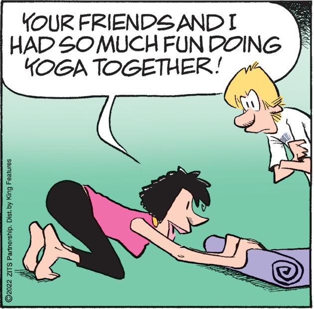 Sharing OCR: YOUR FRIENDS AND I HAD SO MUCH FUN DOING KOGA TOGETHER! ?2022 ZITS Partnership. Dist. by King Features YOUR FRIENDS AND I HAD SO MUCH FUN DOING KOGA TOGETHER ! ?2022 ZITS Partnership . Dist . by King Features