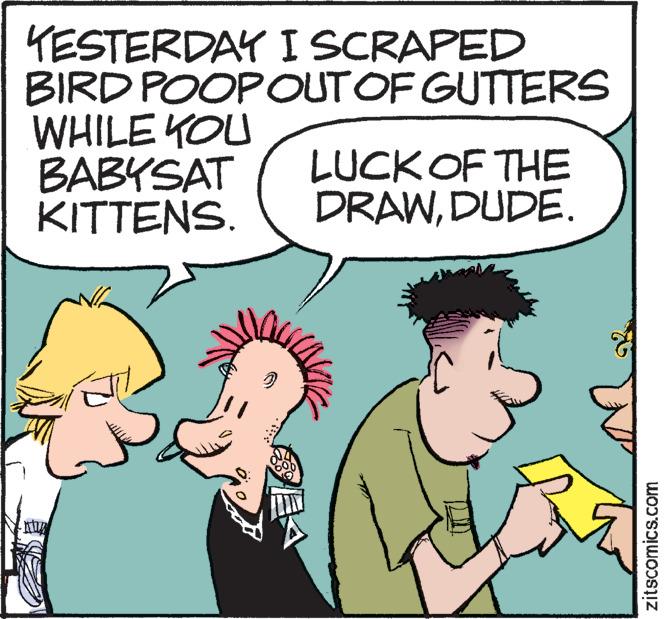 Gesture OCR: YESTERDAY I SCRAPED BIRD POOPOUT OF GUTTERS WHILE YOU BABYSAT KITTENS. AWA LUCK OF THE DRAWDUDE. zitscomics.com YESTERDAY I SCRAPED BIRD POOPOUT OF GUTTERS WHILE YOU BABYSAT KITTENS . AWA LUCK OF THE DRAWDUDE . zitscomics.com