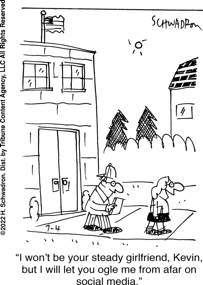 Illustration OCR: ?2022 H. Schwadron. Dist. by Tribune Content AgencyLLC All Rights Reserved 7-4 10¹ CoSCHWADRA "I won't be your steady girlfriendbut I will let you ogle me from afar on social media." ?2022 H. Schwadron . Dist . by Tribune Content AgencyLLC All Rights Reserved 7-4 10¹ CoSCHWADRA " I won't be your steady girlfriendbut I will let you ogle me from afar on social media . "