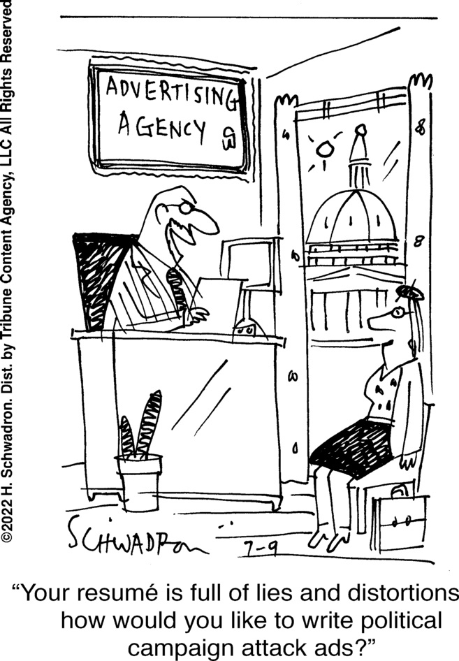Window OCR: ?2022 H. Schwadron. Dist. by Tribune Content AgencyLLC All Rights Reserved ADVERTISING AGENCY NYVWID Co SCHWADRON 7-9 "Your resumé is full of lies and distortions how would you like to write political campaign attack ads?" ?2022 H. Schwadron . Dist . by Tribune Content AgencyLLC All Rights Reserved ADVERTISING AGENCY NYVWID Co SCHWADRON 7-9 " Your resumé is full of lies and distortions how would you like to write political campaign attack ads ? "