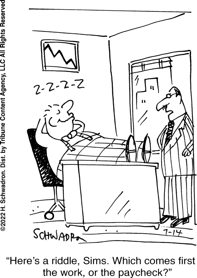 Chair OCR: ?2022 H. Schwadron. Dist. by Tribune Content AgencyLLC All Rights Reserved 2-2-2-2 SCHWADRA "Here's a riddleSims. Which comes first the workor the paycheck?" 7-14 ?2022 H. Schwadron . Dist . by Tribune Content AgencyLLC All Rights Reserved 2-2-2-2 SCHWADRA " Here's a riddleSims . Which comes first the workor the paycheck ? " 7-14