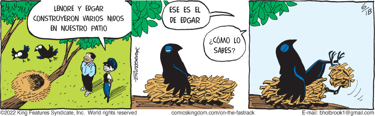 Handwriting OCR: www LENORE Y EDGAR MEN CONSTRUYERON VARIOS NIDOS EN NUESTRO PATIO ?2022 King Features SyndicateInc. World rights reserved POCHIS ESE ES EL DE EDGAR ¿CÓMO LO SABES? comicskingdom.com/on-the-fastrack E-mail: bholbrook1@gmail.com www LENORE Y EDGAR MEN CONSTRUYERON VARIOS NIDOS EN NUESTRO PATIO ?2022 King Features SyndicateInc. World rights reserved POCHIS ESE ES EL DE EDGAR ¿ CÓMO LO SABES ? comicskingdom.com/on-the-fastrack E - mail : bholbrook1@gmail.com