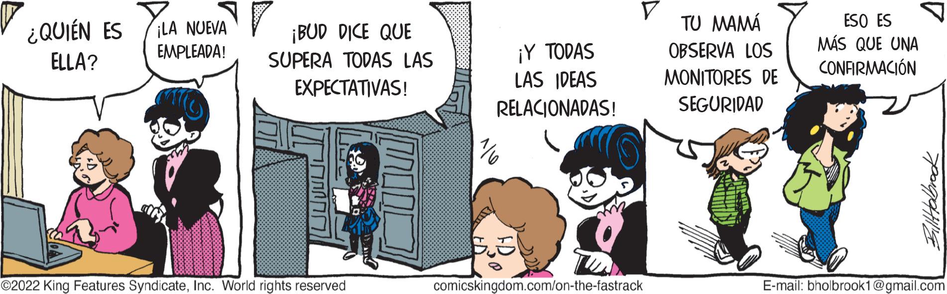 Font OCR: ¿QUIÉN ES ¡LA NUEVA ELLA? EMPLEADA! ¡BUD DICE QUE SUPERA TODAS LAS EXPECTATIVAS! ?2022 King Features SyndicateInc. World rights reserved ¡Y TODAS LAS IDEAS RELACIONADAS! BE 8 comicskingdom.com/on-the-fastrack TU MAMÁ OBSERVA LOS MONITORES DE SEGURIDAD ESO ES MÁS QUE UNA CONFIRMACIÓN Bill Holbrook E-mail: bholbrook1@gmail.com ¿ QUIÉN ES ¡ LA NUEVA ELLA ? EMPLEADA ! ¡ BUD DICE QUE SUPERA TODAS LAS EXPECTATIVAS ! ?2022 King Features SyndicateInc. World rights reserved ¡ Y TODAS LAS IDEAS RELACIONADAS ! BE 8 comicskingdom.com/on-the-fastrack TU MAMÁ OBSERVA LOS MONITORES DE SEGURIDAD ESO ES MÁS QUE UNA CONFIRMACIÓN Bill Holbrook E - mail : bholbrook1@gmail.com