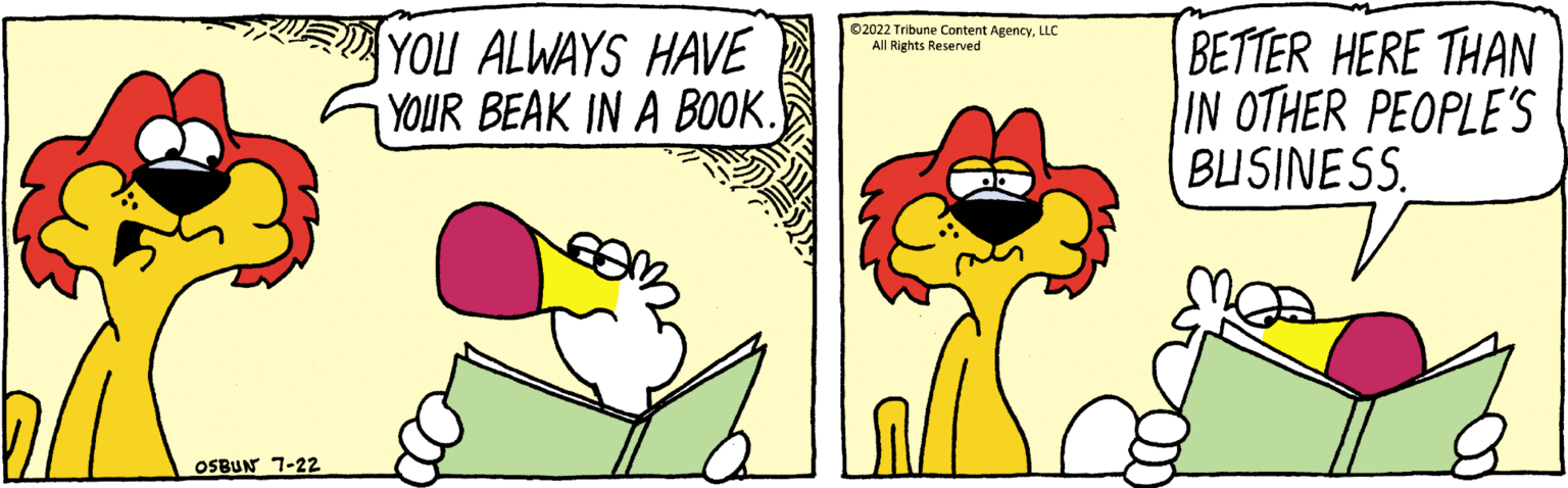 Gesture OCR: OSBUN 7-22 YOU ALWAYS HAVE YOUR BEAK IN A BOOK. ?2022 Tribune Content AgencyLLC All Rights Reserved BETTER HERE THAN IN OTHER PEOPLE'S BUSINESS. OSBUN 7-22 YOU ALWAYS HAVE YOUR BEAK IN A BOOK . ?2022 Tribune Content AgencyLLC All Rights Reserved BETTER HERE THAN IN OTHER PEOPLE'S BUSINESS .