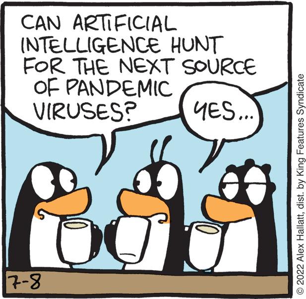 Art OCR: CAN ARTIFICIAL INTELLIGENCE HUNT FOR THE NEXT SOURCE OF PANDEMIC VIRUSES? YES... 7-8 © 2022 Alex Hallattdist. by King Features Syndicate CAN ARTIFICIAL INTELLIGENCE HUNT FOR THE NEXT SOURCE OF PANDEMIC VIRUSES ? YES ... 7-8 © 2022 Alex Hallattdist . by King Features Syndicate