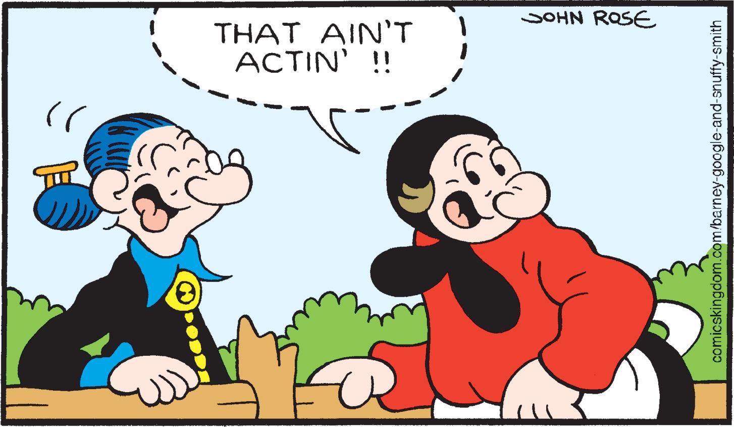Finger OCR: THAT AIN'T ACTIN' !! JOHN ROSE comicskingdom.com/barney-google-and-snuffy-smith THAT AIN'T ACTIN ' !! JOHN ROSE comicskingdom.com/barney-google-and-snuffy-smith