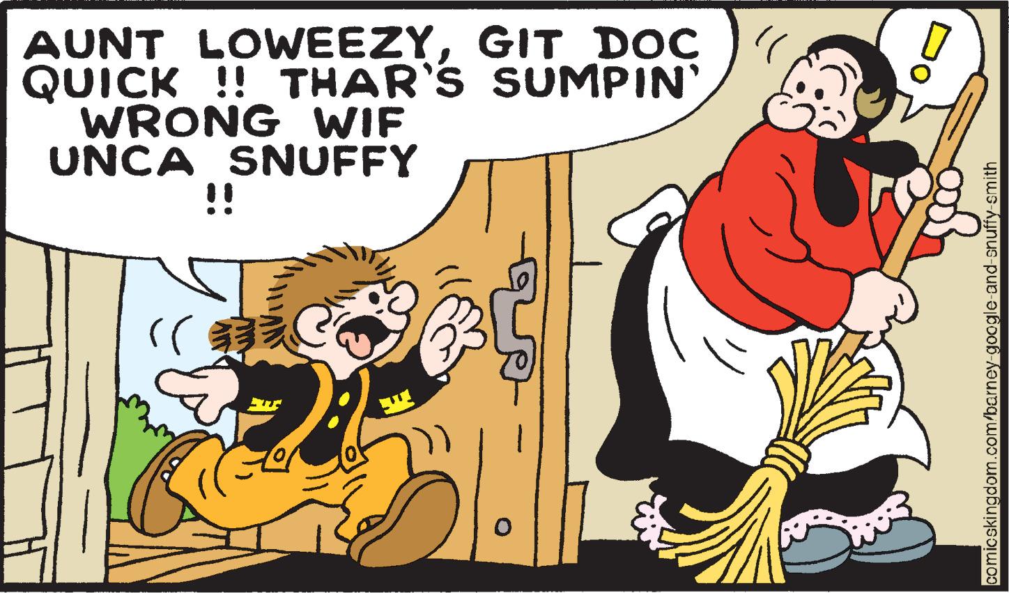 Humour OCR: AUNT LOWEEZYGIT DOC QUICK !! THAR'S SUMPIN WRONG WIF UNCA SNUFFY !! ((( ETT SELE comicskingdom.com/barney-google-and-snuffy-smith AUNT LOWEEZYGIT DOC QUICK !! THAR'S SUMPIN WRONG WIF UNCA SNUFFY !! ( ( ( ETT SELE comicskingdom.com/barney-google-and-snuffy-smith