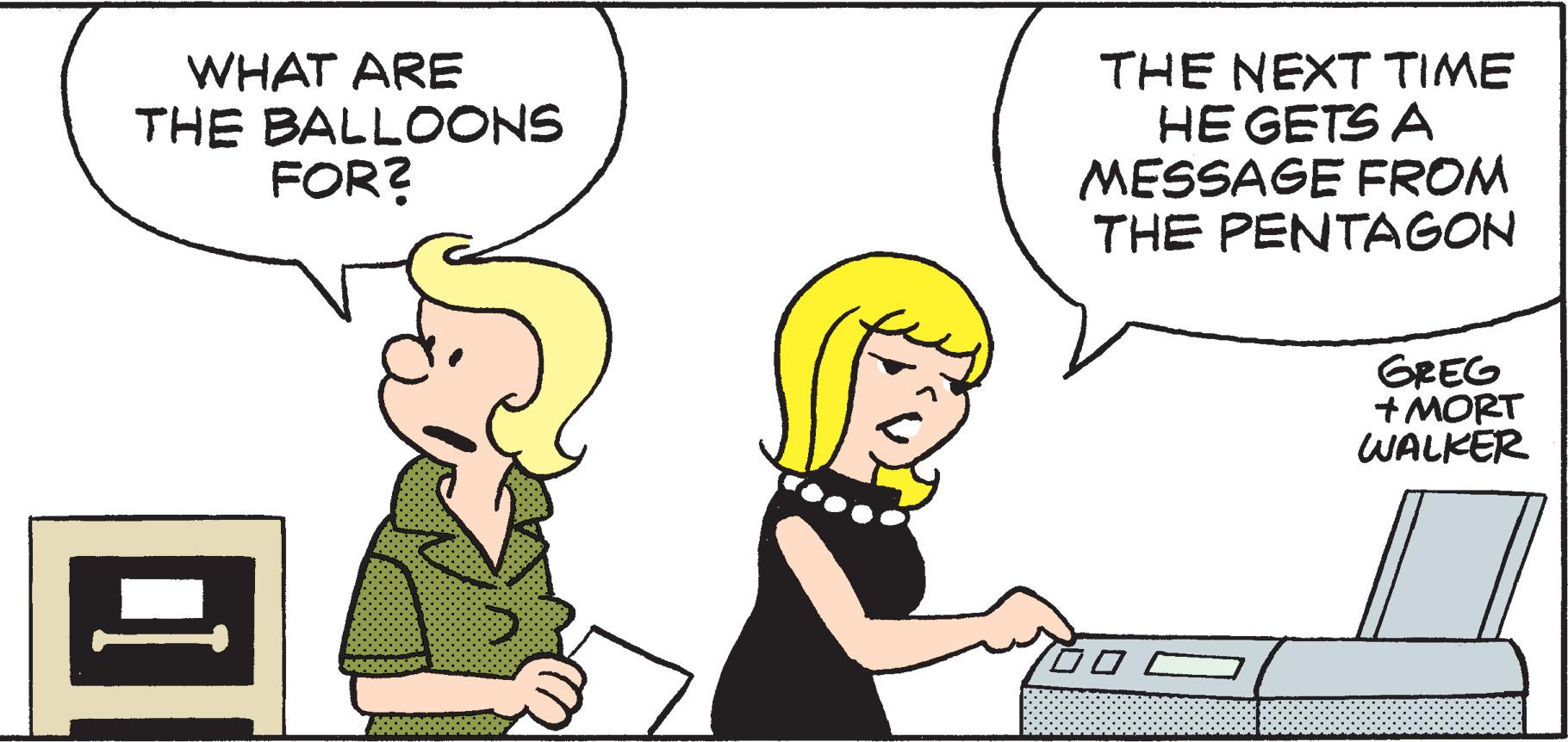 Line OCR: WHAT ARE THE BALLOONS FOR? THE NEXT TIME HE GETS A MESSAGE FROM THE PENTAGON GREG +MORT WALKER WHAT ARE THE BALLOONS FOR ? THE NEXT TIME HE GETS A MESSAGE FROM THE PENTAGON GREG + MORT WALKER