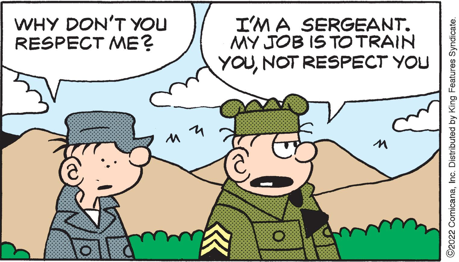 Art OCR: WHY DON'T YOU RESPECT ME? M I'M A SERGEANT. MY JOB IS TO TRAIN YOUNOT RESPECT YOU M ?2022 ComicanaInc. Distributed by King Features Syndicate. WHY DON'T YOU RESPECT ME ? M I'M A SERGEANT . MY JOB IS TO TRAIN YOUNOT RESPECT YOU M ?2022 ComicanaInc. Distributed by King Features Syndicate .