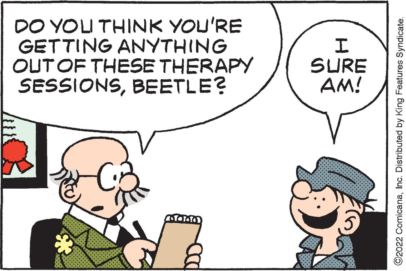 Happy OCR: DO YOU THINK YOU'RE GETTING ANYTHING OUT OF THESE THERAPY SESSIONSBEETLE? 4.1.1. Doo I SURE AM! ?2022 ComicanaInc. Distributed by King Features Syndicate. DO YOU THINK YOU'RE GETTING ANYTHING OUT OF THESE THERAPY SESSIONSBEETLE ? 4.1.1 . Doo I SURE AM ! ?2022 ComicanaInc. Distributed by King Features Syndicate .