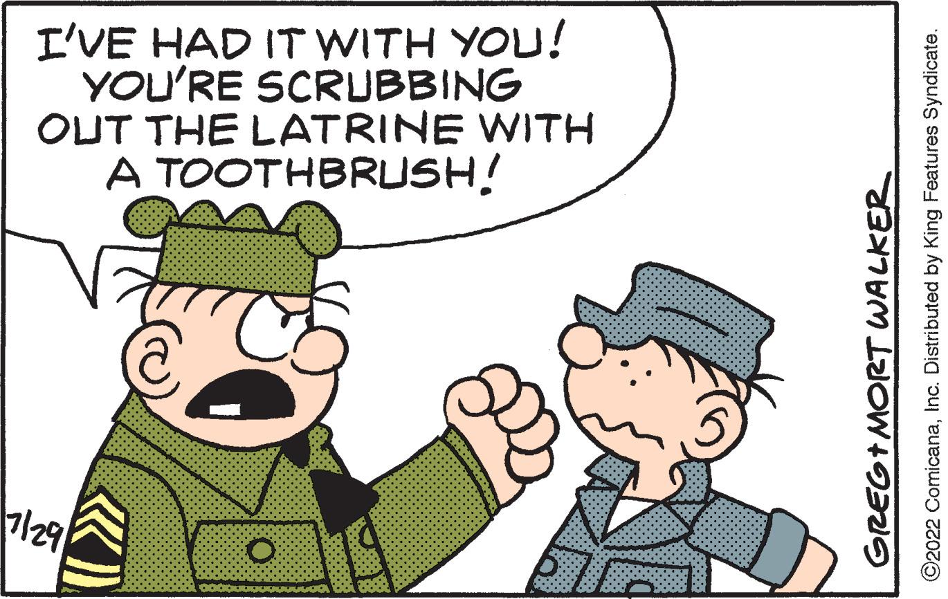 Gesture OCR: I'VE HAD IT WITH YOU! YOU'RE SCRUBBING OUT THE LATRINE WITH A TOOTHBRUSH! 7/29 GREG+MORT WALKER ©2022 ComicanaInc. Distributed by King Features Syndicate. I'VE HAD IT WITH YOU ! YOU'RE SCRUBBING OUT THE LATRINE WITH A TOOTHBRUSH ! 7/29 GREG + MORT WALKER © 2022 ComicanaInc. Distributed by King Features Syndicate .