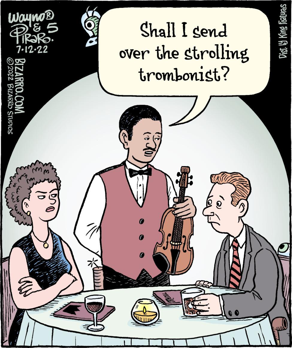 People OCR: Wayno® & 5 PIRRO 7-12-22 ?2022 BIZARRO STUDIOS BIZARRO.COM www wi W1 ID Qua Shall I send over the strolling trombonist? (10) 29999 Dist. y King Features Wayno® & 5 PIRRO 7-12-22 ?2022 BIZARRO STUDIOS BIZARRO.COM www wi W1 ID Qua Shall I send over the strolling trombonist ? ( 10 ) 29999 Dist . y King Features