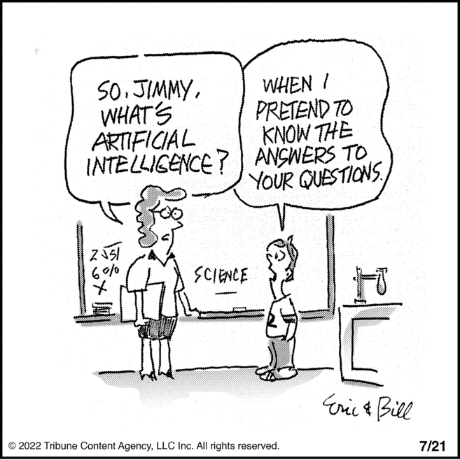Happy OCR: SOWHAT'S ARTIFICIAL INTELLIGENCE? 2v51 6010 X WHEN I PRETEND TO KNOW THE ANSWERS TO YOUR QUESTIONS SCIENCE ?2022 Tribune Content AgencyLLC Inc. All rights reserved. to Eric & Bill 7/21 SOWHAT'S ARTIFICIAL INTELLIGENCE ? 2v51 6010 X WHEN I PRETEND TO KNOW THE ANSWERS TO YOUR QUESTIONS SCIENCE ?2022 Tribune Content AgencyLLC Inc. All rights reserved . to Eric & Bill 7/21