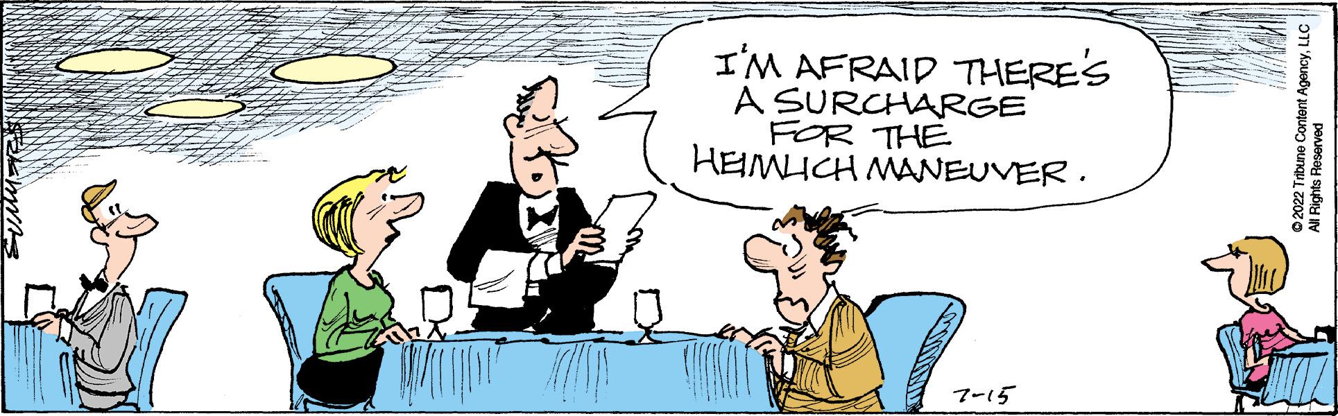 Art OCR: I'M AFRAID THERE'S A SURCHARGE FOR THE HEIMLICH MANEUVER. 7-15 ?2022 Tribune Content AgencyLLC All Rights Reserved I'M AFRAID THERE'S A SURCHARGE FOR THE HEIMLICH MANEUVER . 7-15 ?2022 Tribune Content AgencyLLC All Rights Reserved