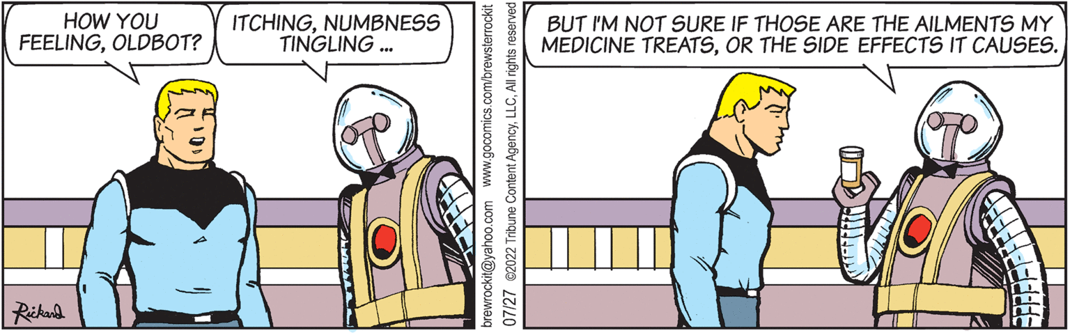 Font OCR: HOW YOU FEELINGOLDBOT? Rickard ITCHINGNUMBNESS TINGLING ... brewrockit@yahoo.com www.gocomics.com/brewsterrockit 07/27 @2022 Tribune Content AgencyAll rights reserved BUT I'M NOT SURE IF THOSE ARE THE AILMENTS MY MEDICINE TREATSOR THE SIDE EFFECTS IT CAUSES. FFFFFFFE HOW YOU FEELINGOLDBOT ? Rickard ITCHINGNUMBNESS TINGLING ... brewrockit@yahoo.com www.gocomics.com/brewsterrockit 07/27 @ 2022 Tribune Content AgencyAll rights reserved BUT I'M NOT SURE IF THOSE ARE THE AILMENTS MY MEDICINE TREATSOR THE SIDE EFFECTS IT CAUSES . FFFFFFFE