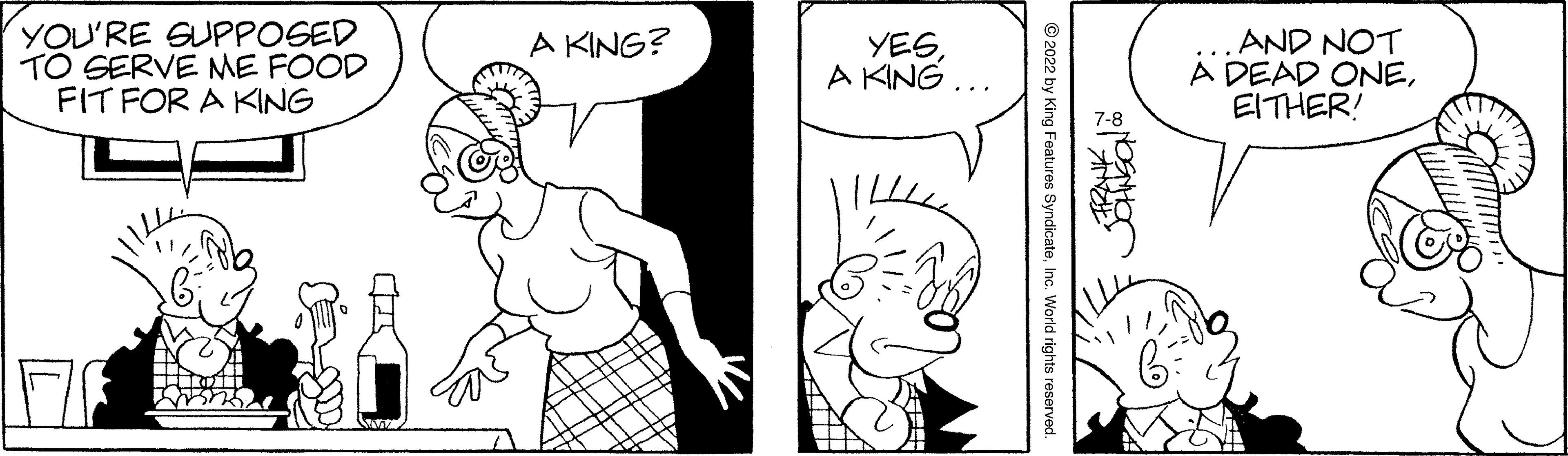 Human OCR: YOU'RE SUPPOSED TO SERVE ME FOOD FIT FOR A KING A KING? YESA KING... ?2022 by King Features Syndicate. c. World rights reserved. AND NOT A DEAD ONEEITHER! YOU'RE SUPPOSED TO SERVE ME FOOD FIT FOR A KING A KING ? YESA KING ... ?2022 by King Features Syndicate . c . World rights reserved . AND NOT A DEAD ONEEITHER !