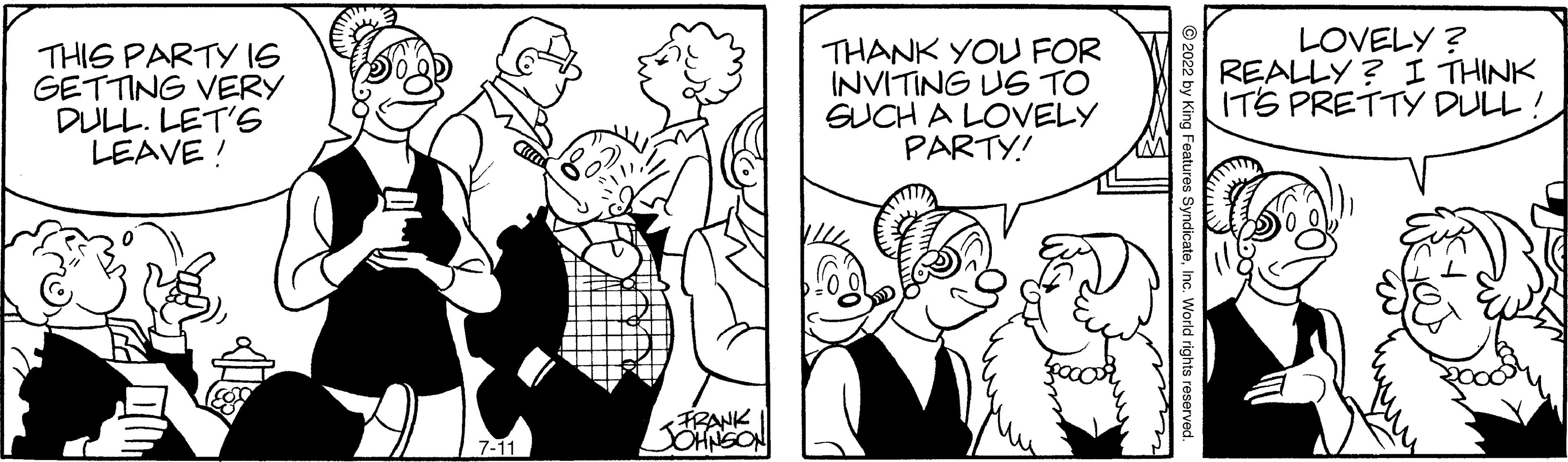 Mammal OCR: THIS PARTY IS GETTING VERY DULL. LET'S LEAVE! 7-11 •FRANK JOHNSON THANK YOU FOR INVITING US TO SUCH A LOVELY PARTY! LOVELY? REALLY? I THINK IT'S PRETTY DULL! THIS PARTY IS GETTING VERY DULL . LET'S LEAVE ! 7-11 • FRANK JOHNSON THANK YOU FOR INVITING US TO SUCH A LOVELY PARTY ! LOVELY ? REALLY ? I THINK IT'S PRETTY DULL !