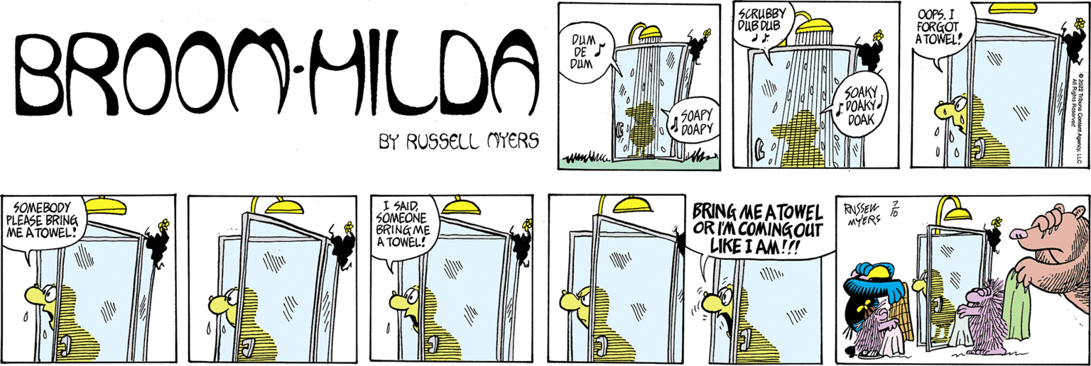 Terrestrial plant OCR: BROOM-MILDA SOMEBODY PLEASE BRING ME A TOWELS BY RUSSELL MYERS I SAID SOMEONE BRING ME A TOWEL! DUM SOAPY DOAPY SCRUBBY DUB DUB SOAKY POAKY DOAK BRING ME ATOWEL RUSSE OR I'M COMING OUT LIKE I AM!!! MYERS OOPS. I FORGOT A TOWEL! BROOM - MILDA SOMEBODY PLEASE BRING ME A TOWELS BY RUSSELL MYERS I SAID SOMEONE BRING ME A TOWEL ! DUM SOAPY DOAPY SCRUBBY DUB DUB SOAKY POAKY DOAK BRING ME ATOWEL RUSSE OR I'M COMING OUT LIKE I AM !!! MYERS OOPS . I FORGOT A TOWEL !