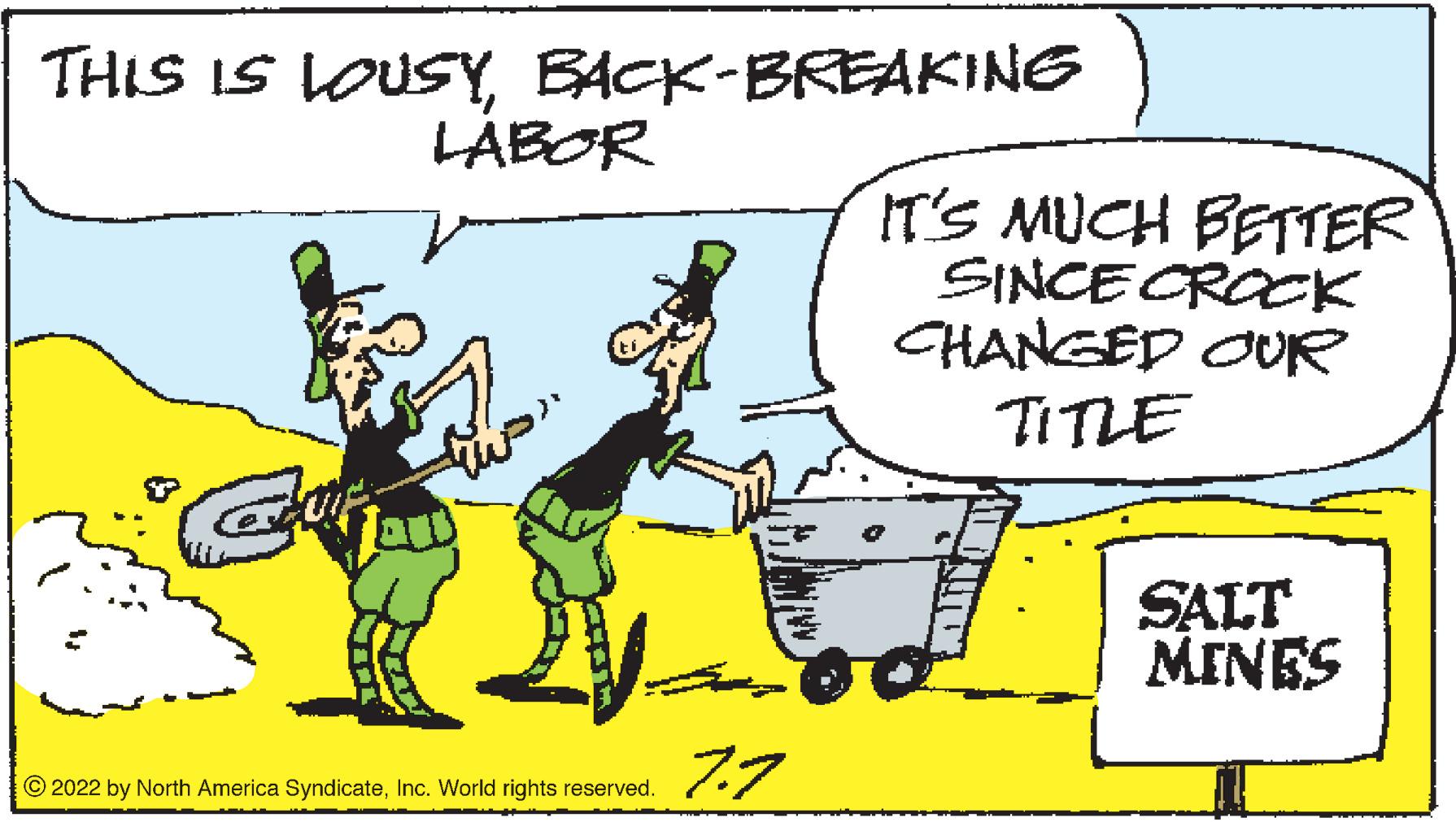 Art OCR: THIS IS LOUSYBACK-BREAKING Qu LABOR N ?2022 by North America SyndicateInc. World rights reserved. 7.7 IT'S MUCH BETTER SINCE CROCK CHANGED OUR TITLE SALT MINES THIS IS LOUSYBACK - BREAKING Qu LABOR N ?2022 by North America SyndicateInc. World rights reserved . 7.7 IT'S MUCH BETTER SINCE CROCK CHANGED OUR TITLE SALT MINES