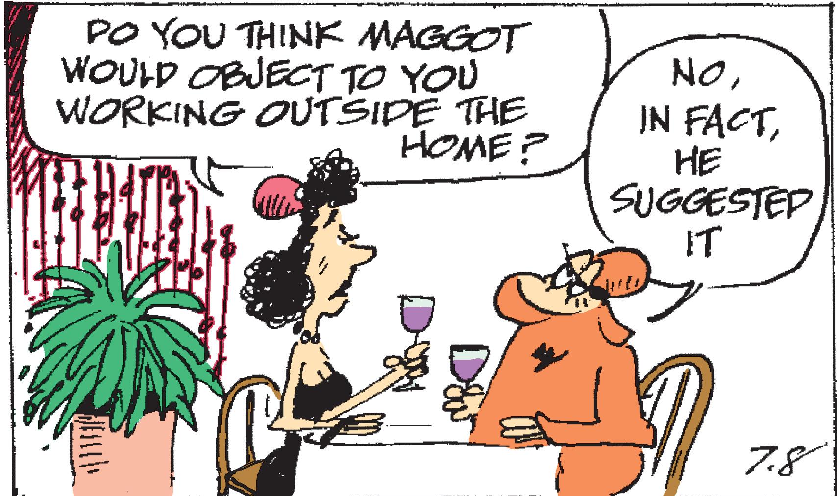 Mammal OCR: DO YOU THINK MAGGOT WOULD OBJECT TO YOU WORKING OUTSIDE THE HOME? NOHE SUGGESTEP IT 7.8 DO YOU THINK MAGGOT WOULD OBJECT TO YOU WORKING OUTSIDE THE HOME ? NOIN FACTHE SUGGESTEP IT 7.8