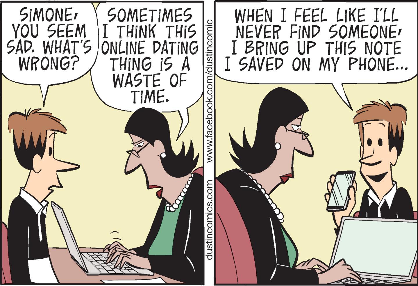 Laptop OCR: SIMONEYOU SEEM SAD. WHAT'S WRONG? SOMETIMES I THINK THIS ONLINE DATING THING IS A WASTE OF TIME. dustincomics.com WHEN I FEEL LIKE I'LL NEVER FIND SOMEONE' I BRING UP THIS NOTE I SAVED ON MY PHONE... SIMONEYOU SEEM SAD . WHAT'S WRONG ? SOMETIMES I THINK THIS ONLINE DATING THING IS A WASTE OF TIME . dustincomics.com WHEN I FEEL LIKE I'LL NEVER FIND SOMEONE ' I BRING UP THIS NOTE I SAVED ON MY PHONE ...