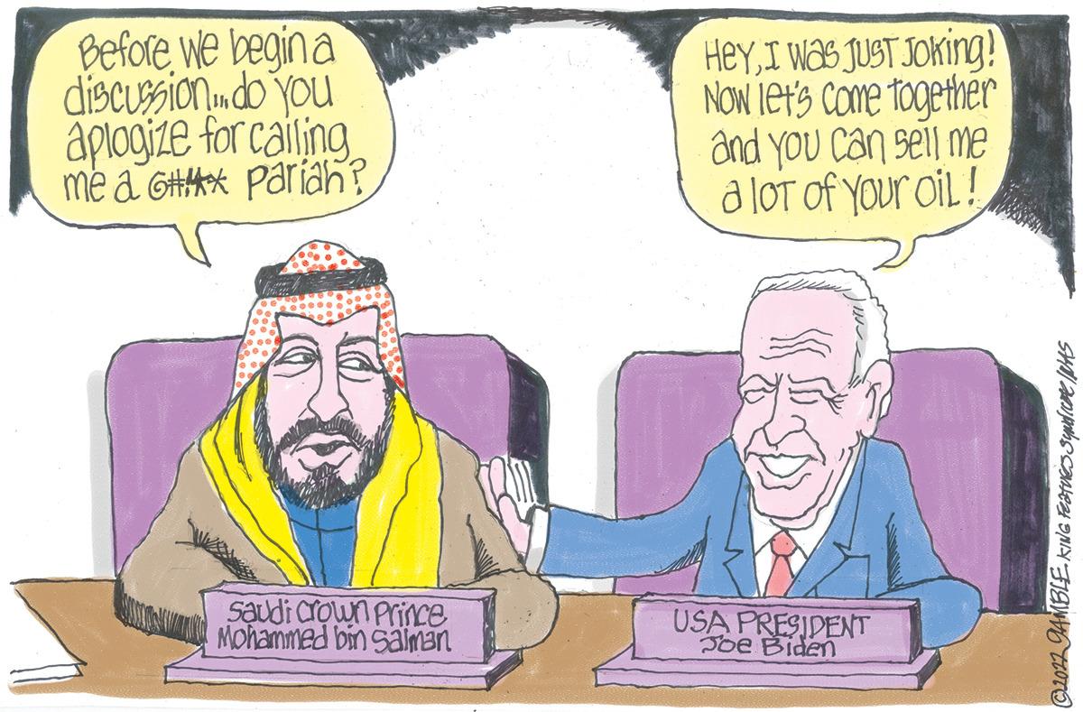 Art OCR: Before we begin a discussion. do you aplogize for calling me a G Pariah? Saudi Crown Prince Mohammed bin Salman HeyI was JUST Joking! Now let's come together and you can sell me a lot of your oil! USA PRESIDENT Joe Biden ©2022 GAMBLE KING Features syndicae IWAS Before we begin a discussion . do you aplogize for calling me a G Pariah ? Saudi Crown Prince Mohammed bin Salman HeyI was JUST Joking ! Now let's come together and you can sell me a lot of your oil ! USA PRESIDENT Joe Biden © 2022 GAMBLE KING Features syndicae IWAS