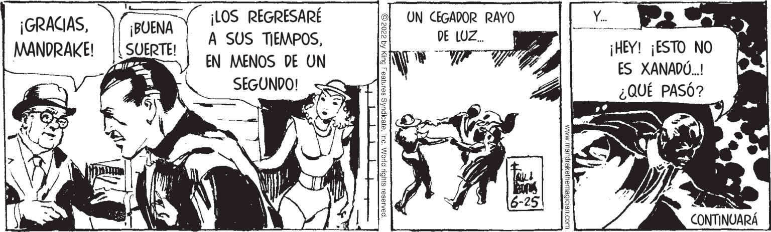 Fictional character OCR: ¡GRACIAS¡BUENA MANDRAKE! SUERTE! ¡LOS REGRESARÉ A SUS TIEMPOSEN MENOS DE UN SEGUNDO! UN CEGADOR RAYO DE LUZ... Y... ¡HEY! ¡ESTO NO ES XANADÚ...! ¿QUÉ PASÓ? CONTINUARÁ ¡ GRACIAS¡ BUENA MANDRAKE ! SUERTE ! ¡ LOS REGRESARÉ A SUS TIEMPOSEN MENOS DE UN SEGUNDO ! UN CEGADOR RAYO DE LUZ ... Y ... ¡ HEY ! ¡ ESTO NO ES XANADÚ ... ! ¿ QUÉ PASÓ ? CONTINUARÁ