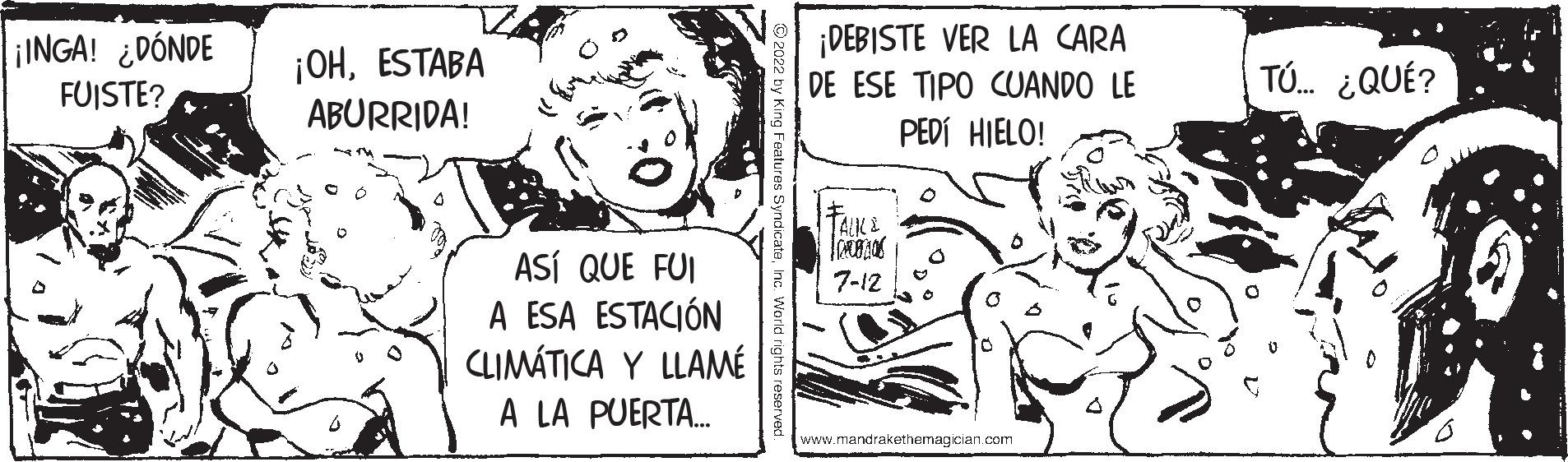 Interaction OCR: ¡INGA! ¿DÓNDE FUISTE? ¡OHESTABA ABURRIDA! ASÍ QUE FUI A ESA ESTACIÓN CLIMÁTICA Y LLAMÉ A LA PUERTA... ¡DEBISTE VER LA CARA DE ESE TIPO CUANDO LE PEDÍ HIELO! TALIC & CON 7-12 www.mandrakethemagician.com TÚ... ¿QUÉ? ¡ INGA ! ¿ DÓNDE FUISTE ? ¡ OHESTABA ABURRIDA ! ASÍ QUE FUI A ESA ESTACIÓN CLIMÁTICA Y LLAMÉ A LA PUERTA ... ¡ DEBISTE VER LA CARA DE ESE TIPO CUANDO LE PEDÍ HIELO ! TALIC & CON 7-12 www.mandrakethemagician.com TÚ ... ¿ QUÉ ?