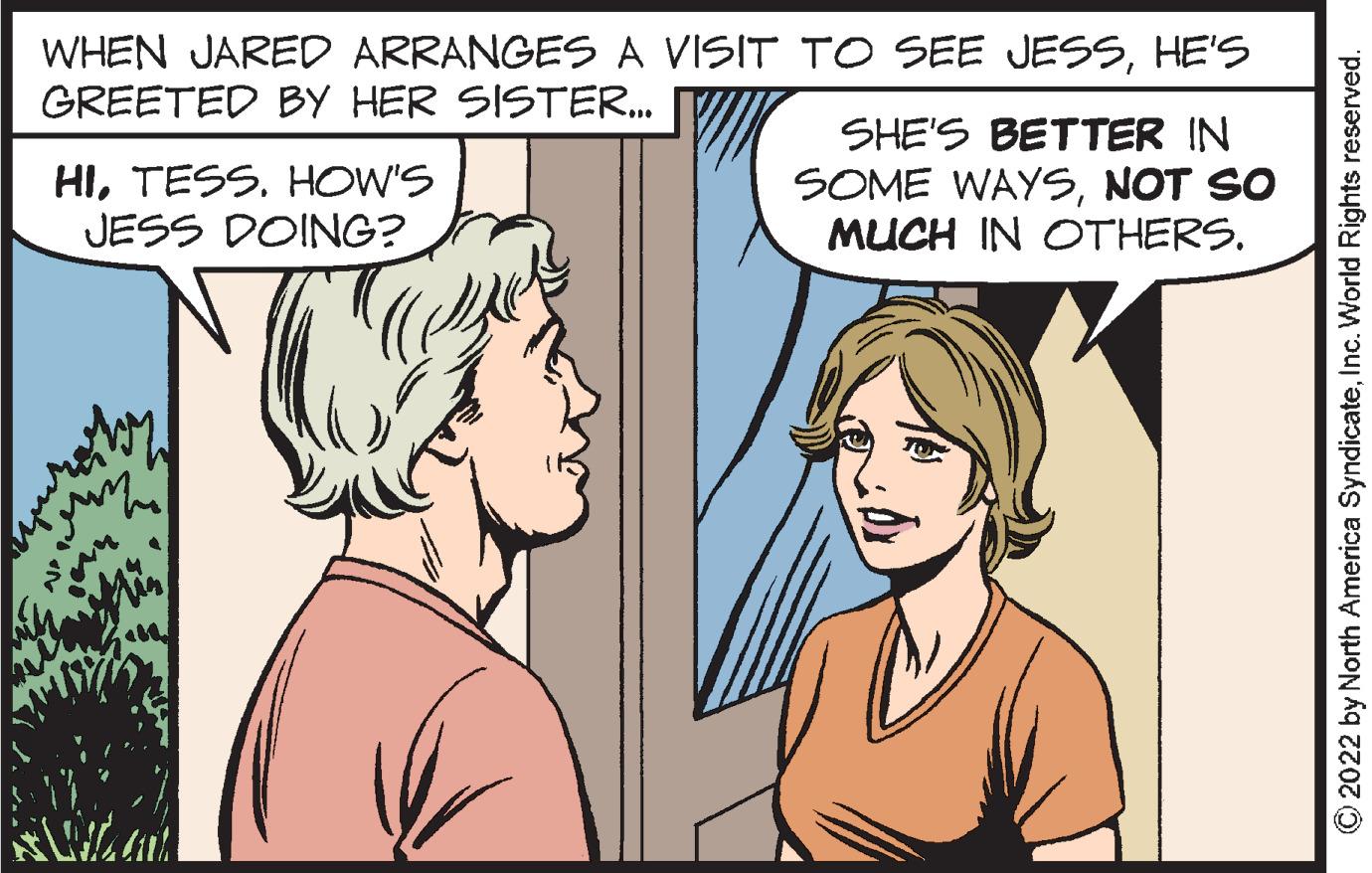 Jaw OCR: WHEN JARED ARRANGES A VISIT TO SEE JESSHE'S GREETED BY HER SISTER... HITESS. HOW'S JESS DOING? Min KWA SHE'S BETTER IN SOME WAYSNOT SO MUCH IN OTHERS. ?2022 by North America SyndicateInc. World Rights reserved. WHEN JARED ARRANGES A VISIT TO SEE JESSHE'S GREETED BY HER SISTER ... HITESS . HOW'S JESS DOING ? Min KWA SHE'S BETTER IN SOME WAYSNOT SO MUCH IN OTHERS . ?2022 by North America SyndicateInc. World Rights reserved .