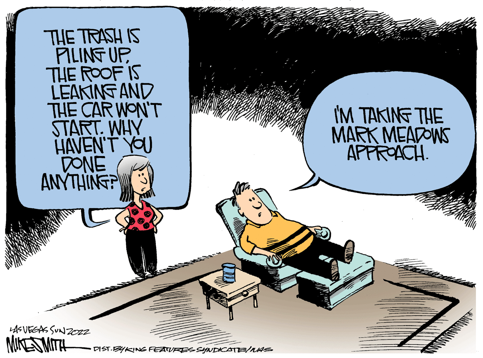 Illustration OCR: THE TRASH IS PILING UP THE ROOF IS LEAKING AND THE CAR WON'T START. WHY HAVEN'T YOU DONE ANYTHING? LAS VEGAS SUNZOZZ MIKES MITH DIST BYKING FEATURES SYNDICATE/NAS I'M TAKING THE MARK MEADOWS APPROACH. THE TRASH IS PILING UP THE ROOF IS LEAKING AND THE CAR WON'T START . WHY HAVEN'T YOU DONE ANYTHING ? LAS VEGAS SUNZOZZ MIKES MITH DIST BYKING FEATURES SYNDICATE / NAS I'M TAKING THE MARK MEADOWS APPROACH .