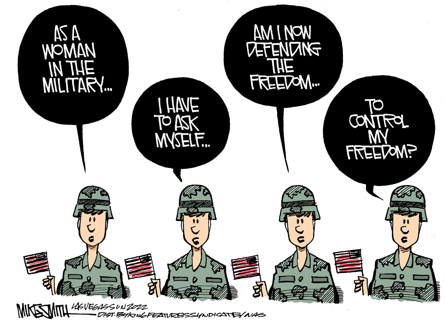 Cartoon OCR: AS A WOMAN IN THE MILITARY... MIKEITH LAS VEGASSUNZOZZ I HAVE TOASK MYSELF... AMINOW DEFENDING THE FREEDOM... -DIST-BYKING FEATURESSYNDICATE/NAS 1:0 ?? CONTROL MY FREEDOM? 1:00 AS A WOMAN IN THE MILITARY ... MIKEITH LAS VEGASSUNZOZZ I HAVE TOASK MYSELF ... AMINOW DEFENDING THE FREEDOM ... -DIST - BYKING FEATURESSYNDICATE / NAS 1 : 0 ?? CONTROL MY FREEDOM ? 1:00