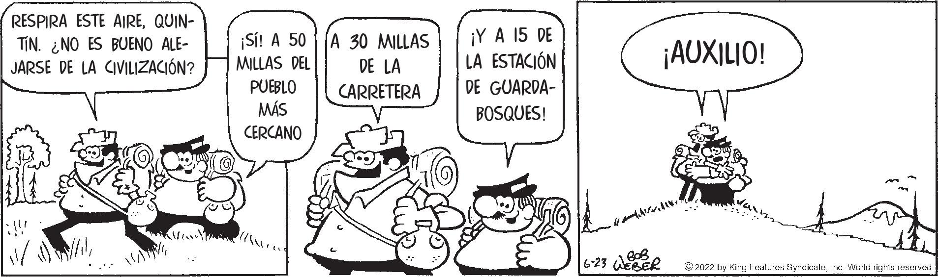 Line OCR: RESPIRA ESTE AIREQUIN- TIN. NO ES BUENO ALE- JARSE DE LA CIVILIZACIÓN? //// ¡Sí! A 50 A 30 MILLAS MILLAS DELI DE LA CARRETERA PUEBLO MÁS CERCANO ¡Y A 15 DE LA ESTACIÓN DE GUARDA- BOSQUES! BOB 6-23 WEBER ¡AUXILIO! ?2022 by King Features SyndicateInc. World rights reserved. RESPIRA ESTE AIREQUIN TIN . NO ES BUENO ALE JARSE DE LA CIVILIZACIÓN ? //// ¡ Sí ! A 50 A 30 MILLAS MILLAS DELI DE LA CARRETERA PUEBLO MÁS CERCANO ¡ Y A 15 DE LA ESTACIÓN DE GUARDA BOSQUES ! BOB 6-23 WEBER ¡ AUXILIO ! ?2022 by King Features SyndicateInc. World rights reserved .